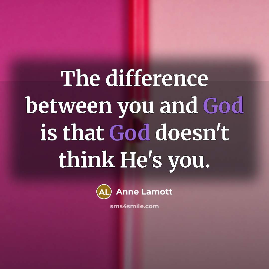 “The difference between you and God is that God doesn't think He's you.” quote by Anne Lamott