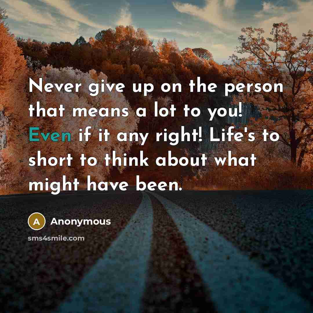 “Never give up on the person that means a lot to you! Even if it any right! Life's to short to think about what might have been.” quote by Anonymous