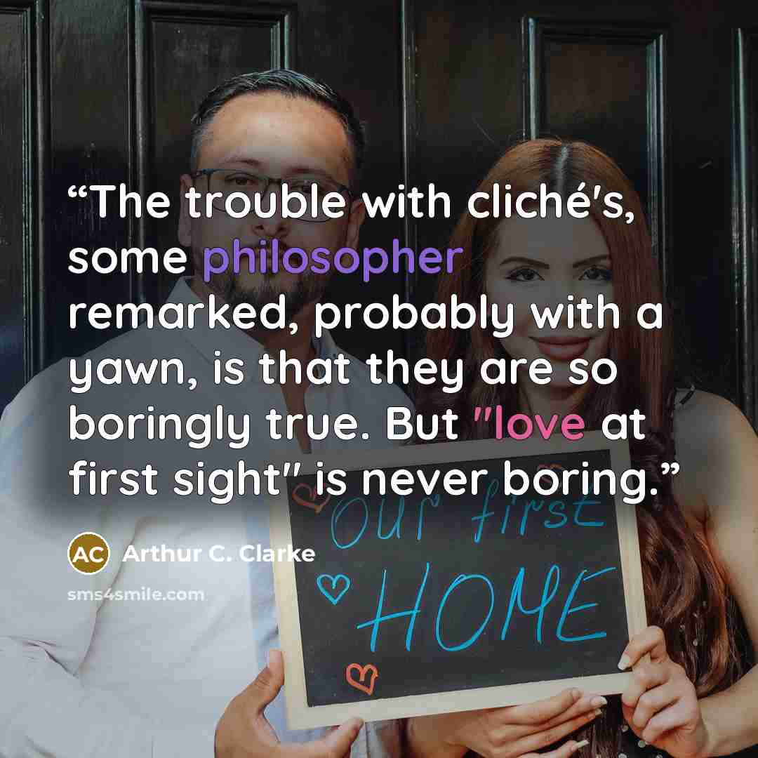 “The trouble with cliché's, some philosopher remarked, probably with a yawn, is that they are so boringly true. But "love at first sight" is never boring.” quote by Arthur C. Clarke