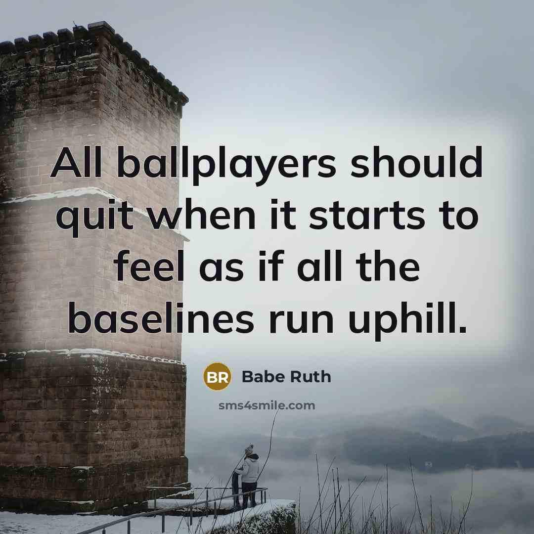 “All ballplayers should quit when it starts to feel as if all the baselines run uphill.” quote by Babe Ruth