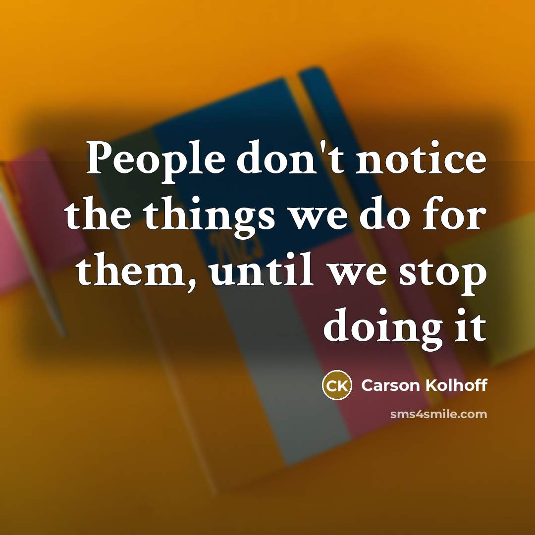 “People don't notice the things we do for them, until…” quote by Carson Kolhoff