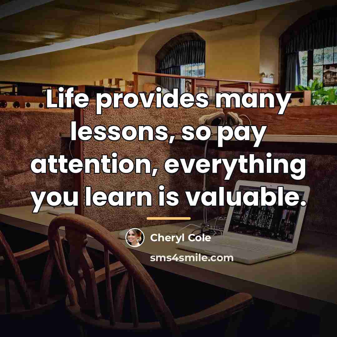 “Life provides many lessons, so pay attention, everything you learn…” quote by Cheryl Cole