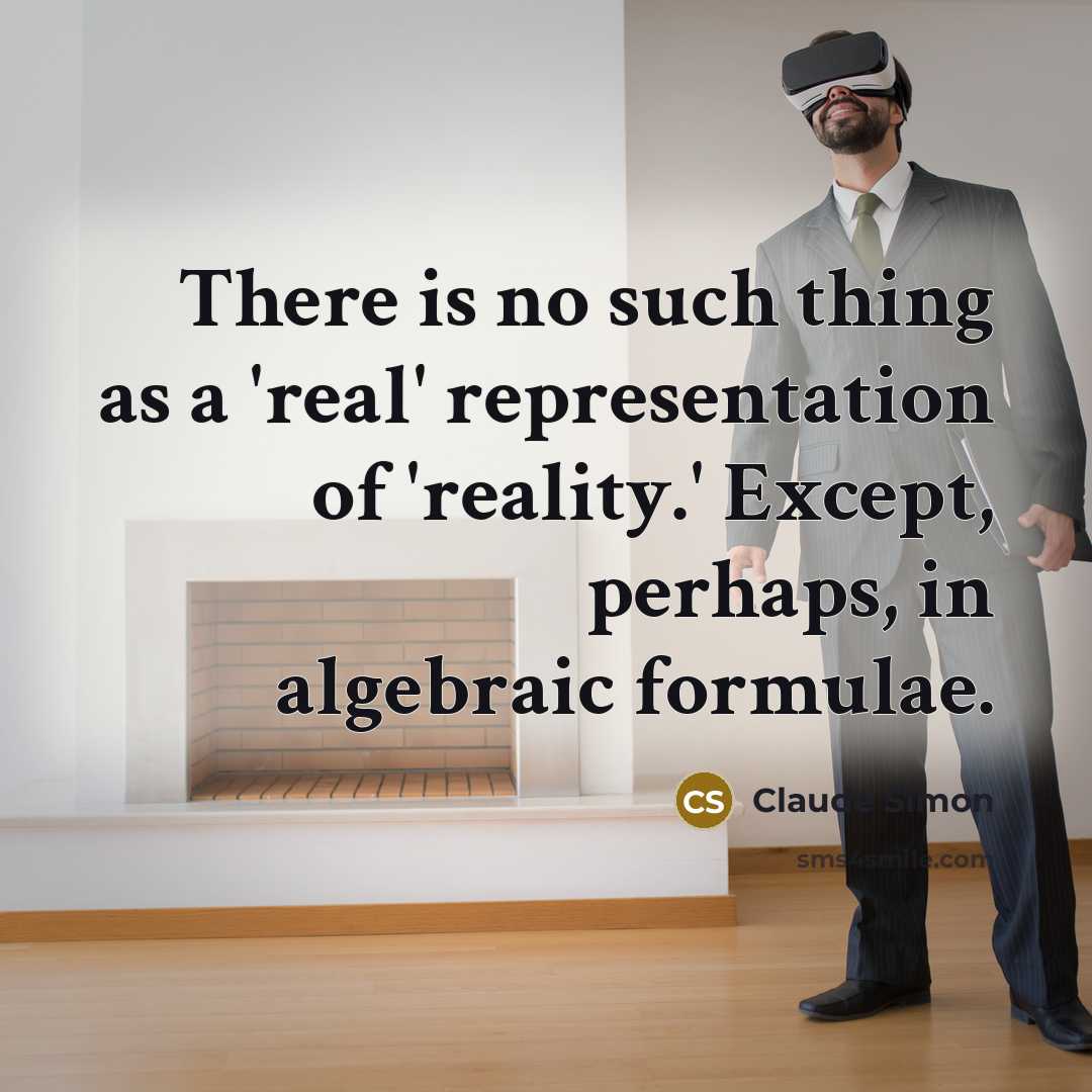 “There is no such thing as a 'real' representation of 'reality.' Except, perhaps, in algebraic formulae.” quote by Claude Simon