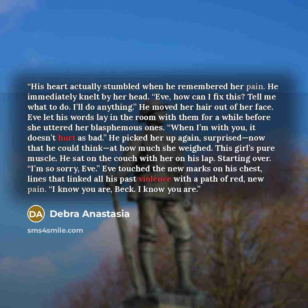 “His heart actually stumbled when he remembered her pain. He immediately knelt by her head. “Eve, how can I fix this? Tell me what to do. I’ll do anything.” He moved her hair out of her face. Eve let his words lay in the room with them for a while before she uttered her blasphemous ones. “When I’m…” quote by Debra Anastasia