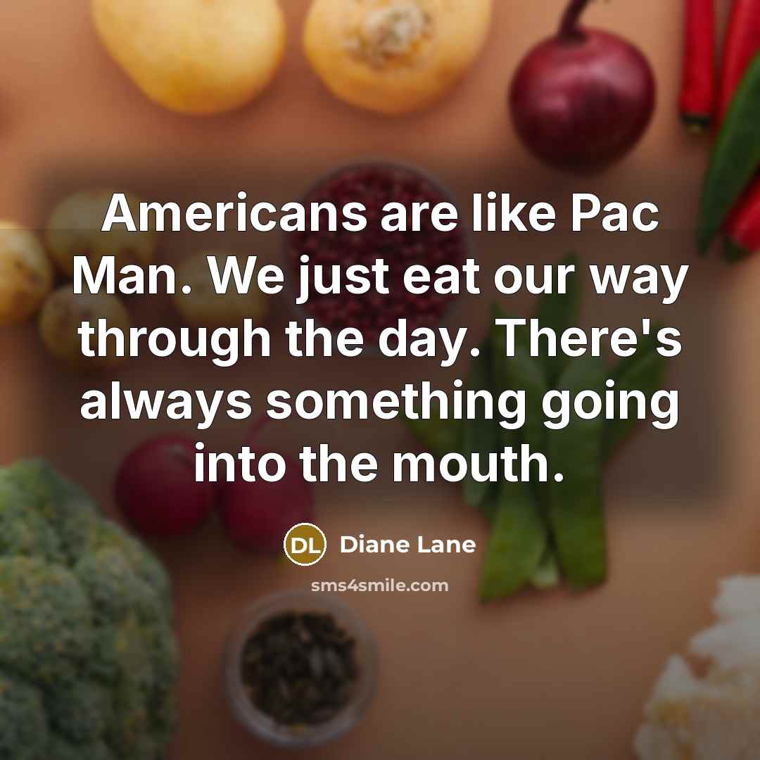 “Americans are like Pac Man. We just eat our way through the day. There's always something going into the mouth.” quote by Diane Lane