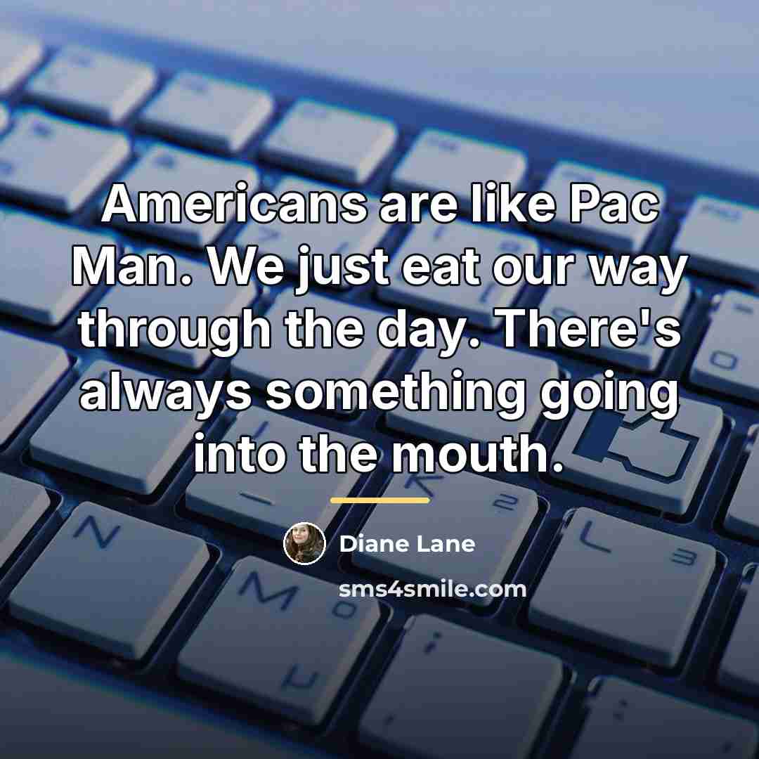 “Americans are like Pac Man. We just eat our way…” quote by Diane Lane