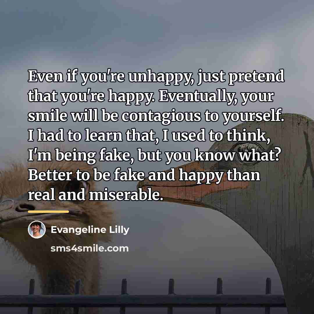 “Even if you're unhappy, just pretend that you're happy. Eventually,…” quote by Evangeline Lilly
