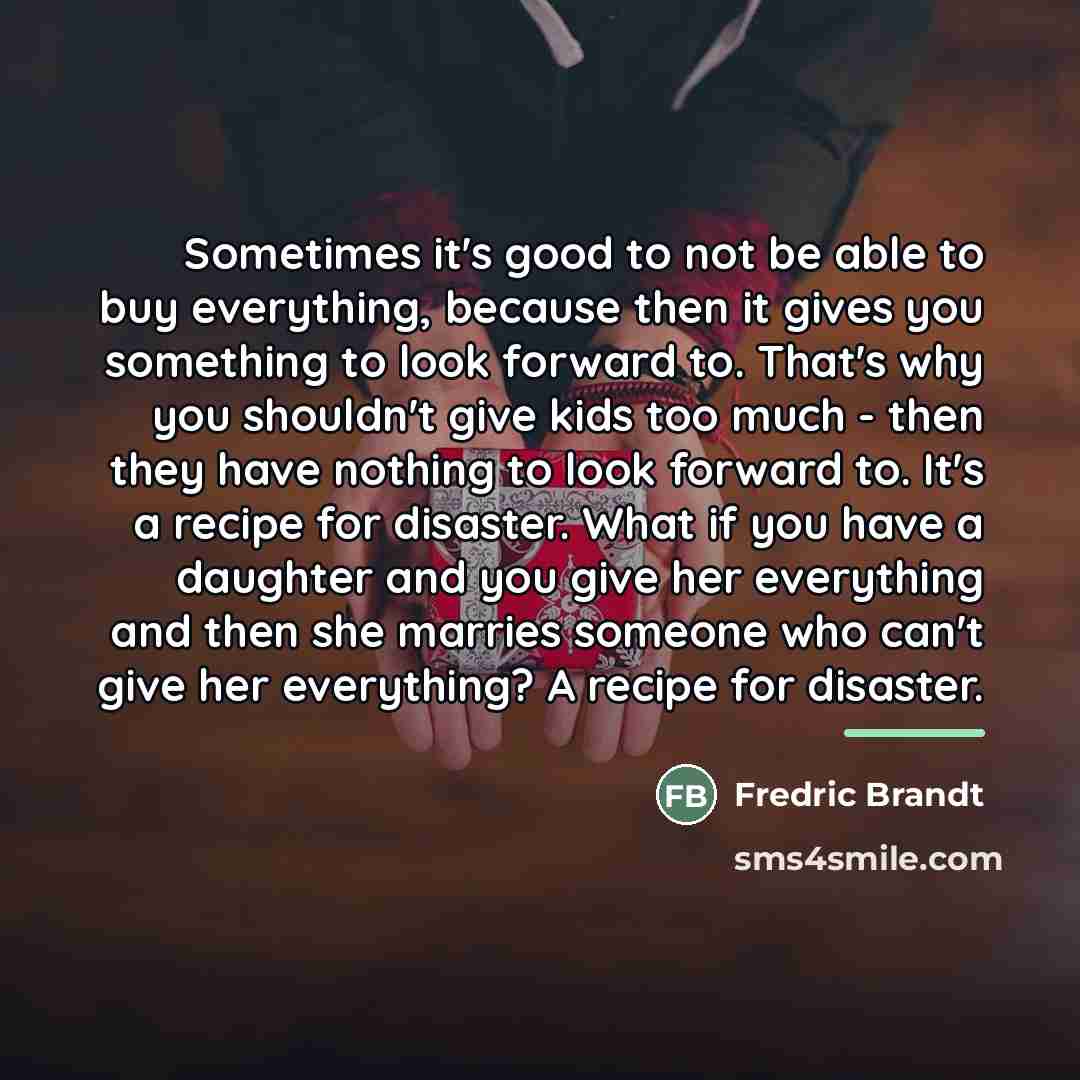 “Sometimes it's good to not be able to buy everything,…” quote by Fredric Brandt