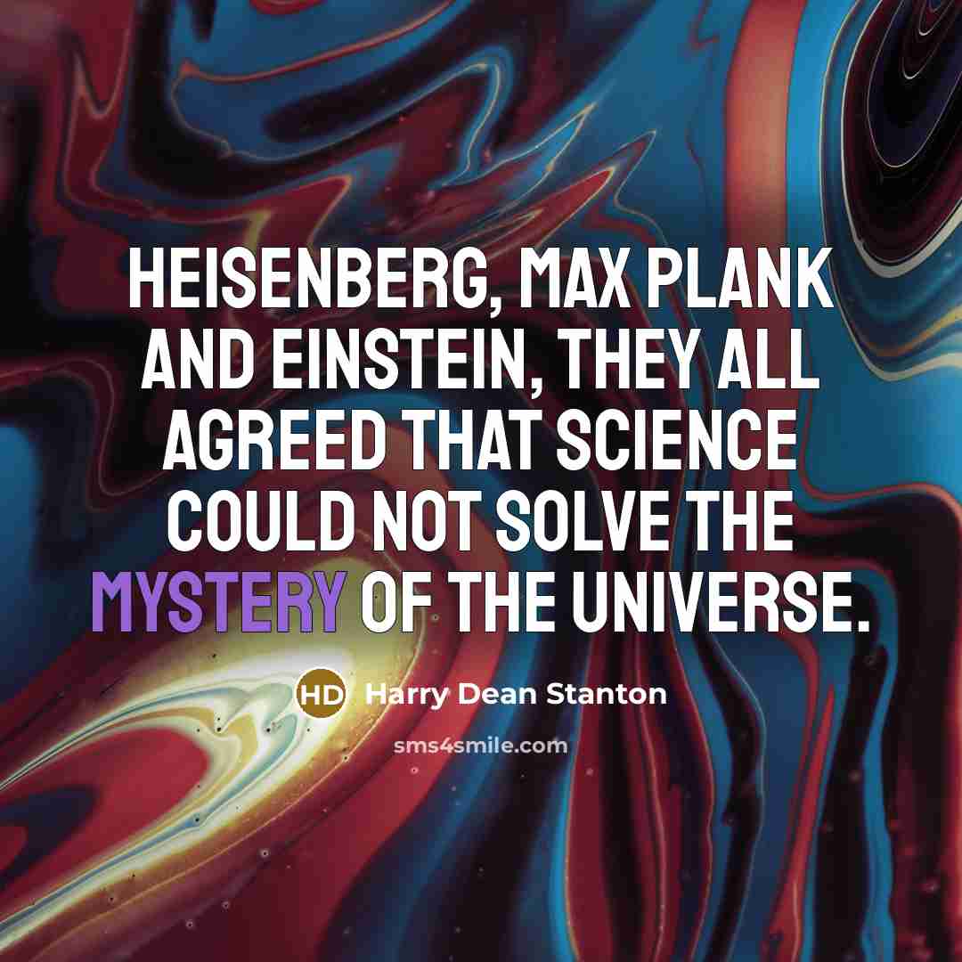 “Heisenberg, Max Plank and Einstein, they all agreed that science could not solve the mystery of the universe.” quote by Harry Dean Stanton