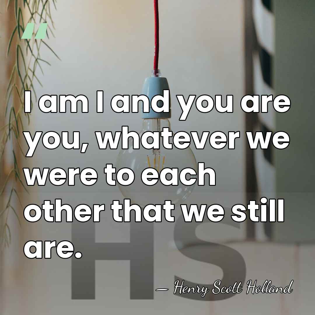 I am I and you are you, whatever we were to each&hellip; - Henry Scott Holland