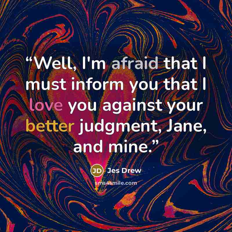 “Well, I'm afraid that I must inform you that I love you against your better judgment, Jane, and mine.” quote by Jes Drew