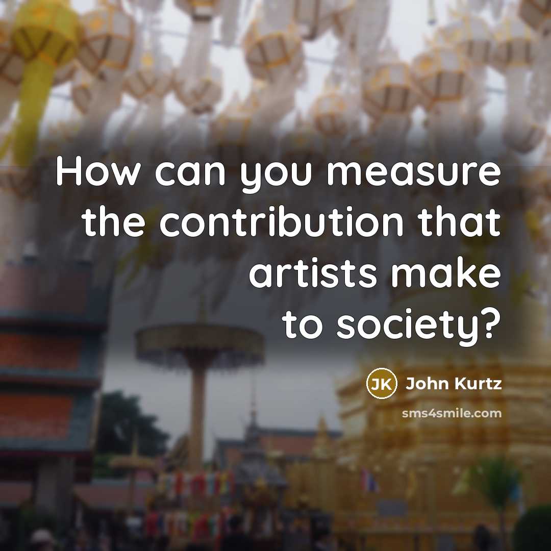“How can you measure the contribution that artists make to…” quote by John Kurtz