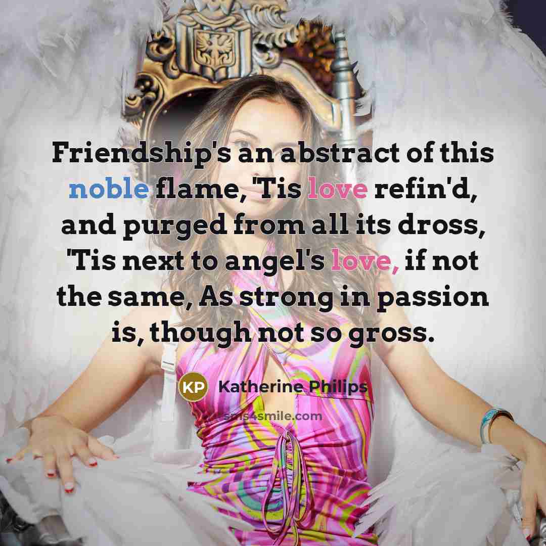 “Friendship's an abstract of this noble flame, 'Tis love refin'd,…” quote by Katherine Philips