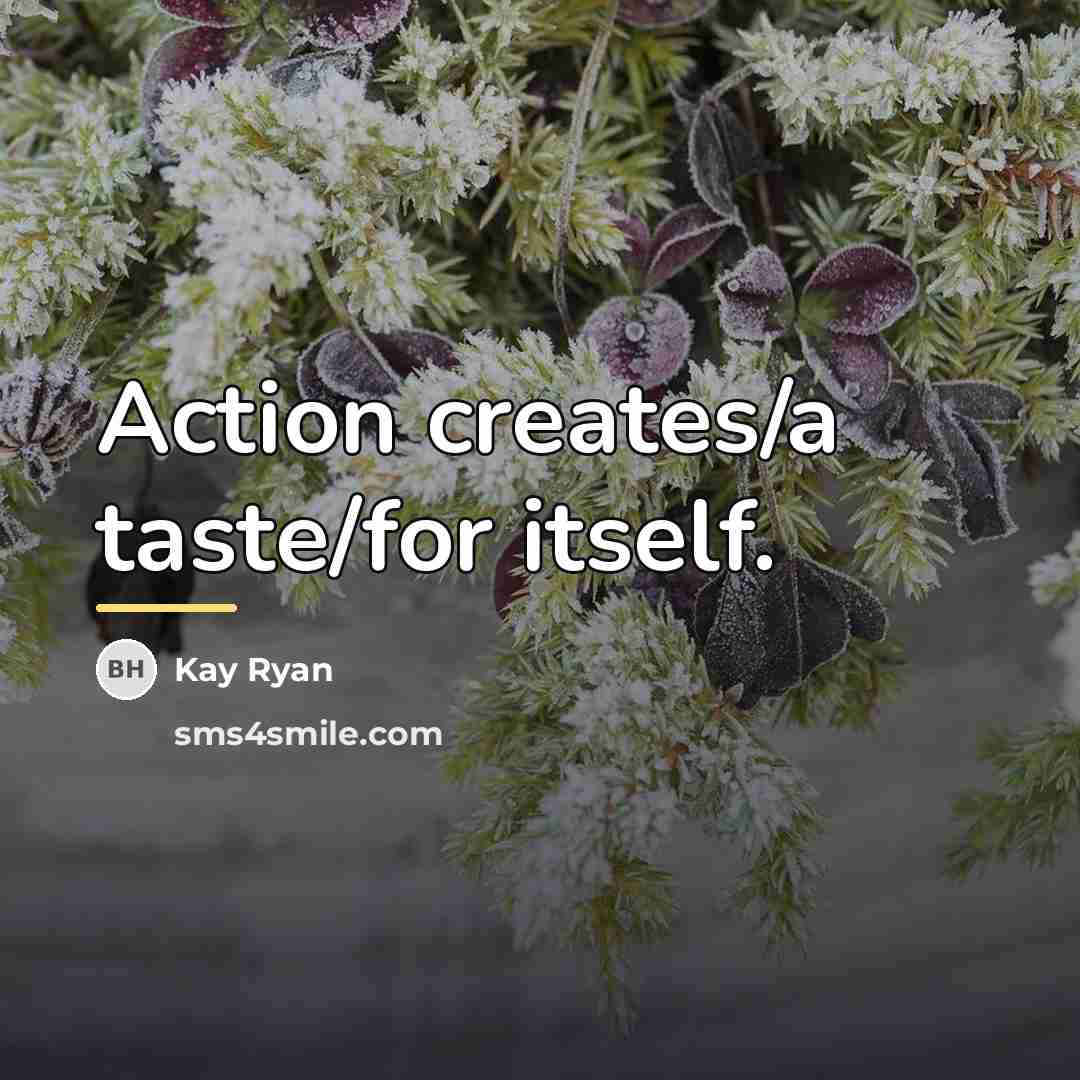 “Action creates/a taste/for itself.…” quote by Kay Ryan