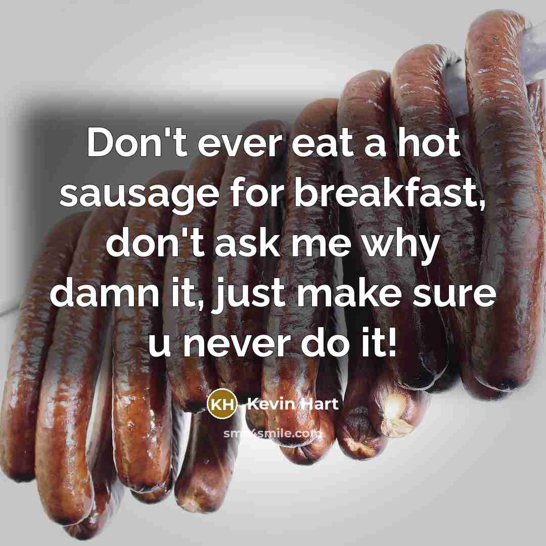 “Don't ever eat a hot sausage for breakfast, don't ask me why damn it, just make sure u never do it!” quote by Kevin Hart