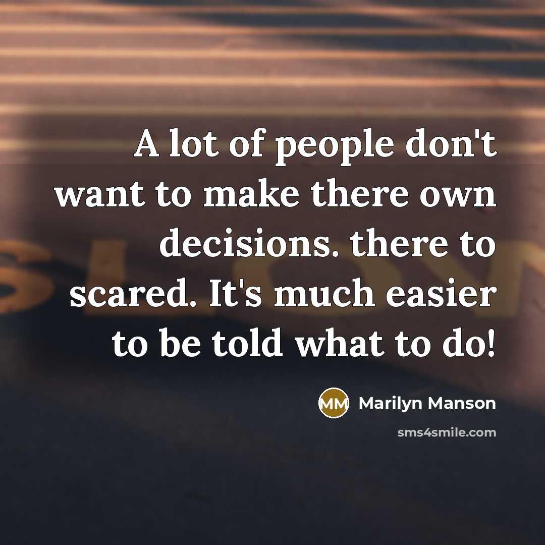 “A lot of people don't want to make there own decisions. there to scared. It's much easier to be told what to do!” quote by Marilyn Manson