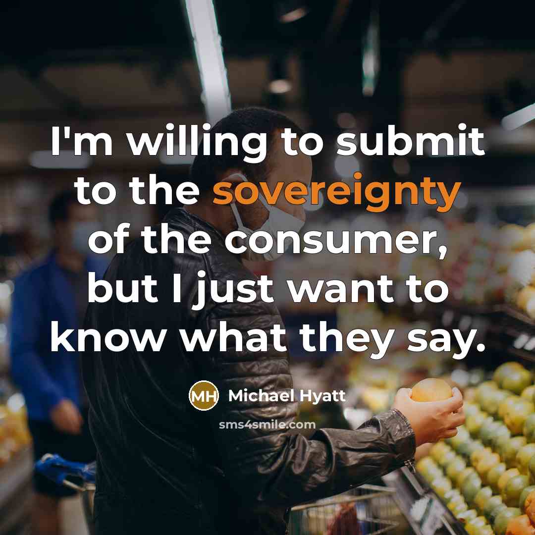 “I'm willing to submit to the sovereignty of the consumer, but I just want to know what they say.” quote by Michael Hyatt