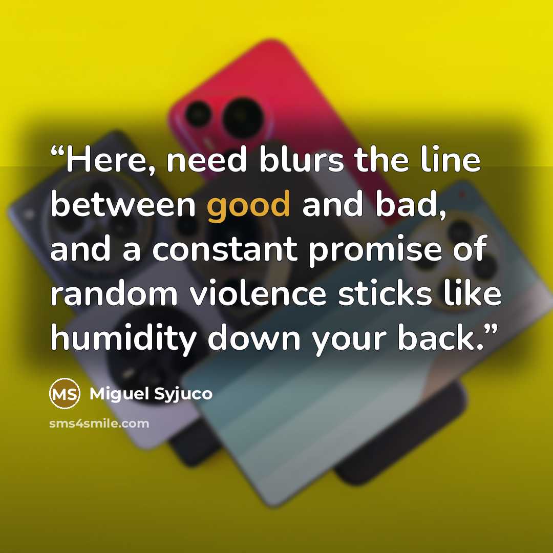 “Here, need blurs the line between good and bad, and a constant promise of random violence sticks like humidity down your back.” quote by Miguel Syjuco