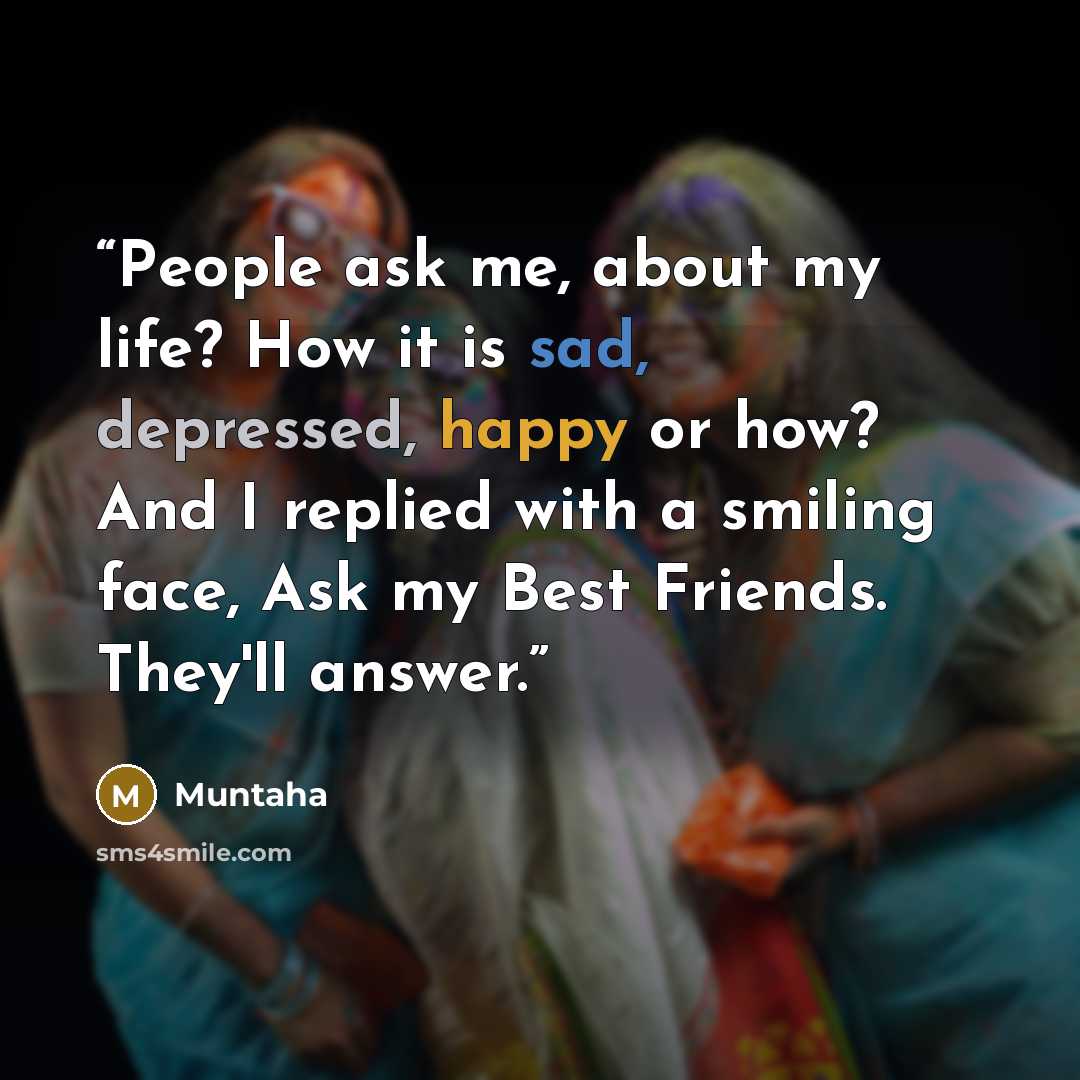 “People ask me, about my life? How it is sad, depressed, happy or how? And I replied with a smiling face, Ask my Best Friends. They'll answer.” quote by Muntaha