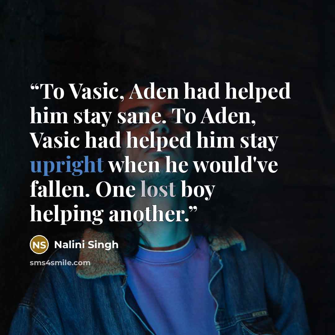 “To Vasic, Aden had helped him stay sane. To Aden, Vasic had helped him stay upright when he would've fallen. One lost boy helping another.” quote by Nalini Singh