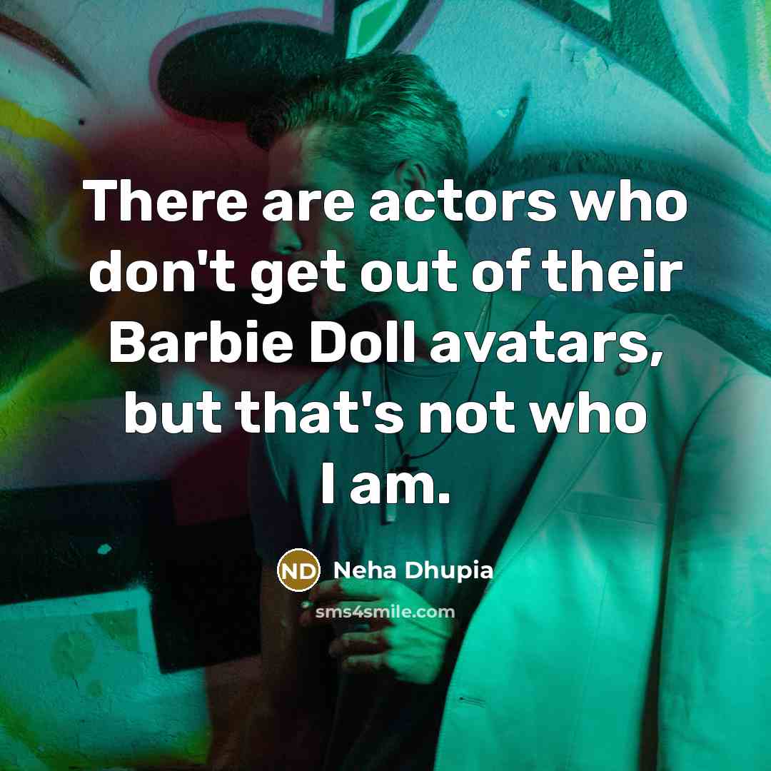 “There are actors who don't get out of their Barbie Doll avatars, but that's not who I am.” quote by Neha Dhupia