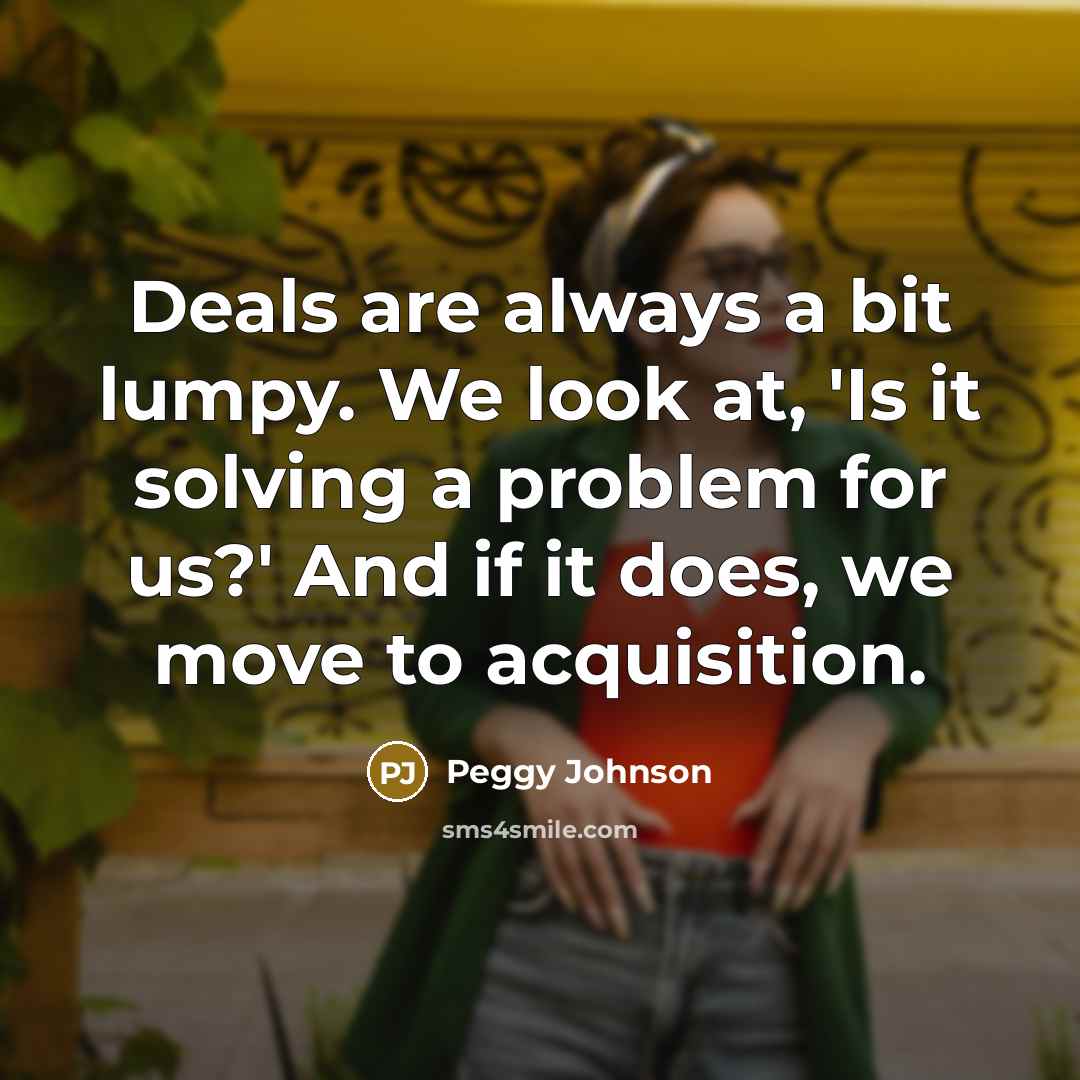 “Deals are always a bit lumpy. We look at, 'Is it solving a problem for us?' And if it does, we move to acquisition.” quote by Peggy Johnson