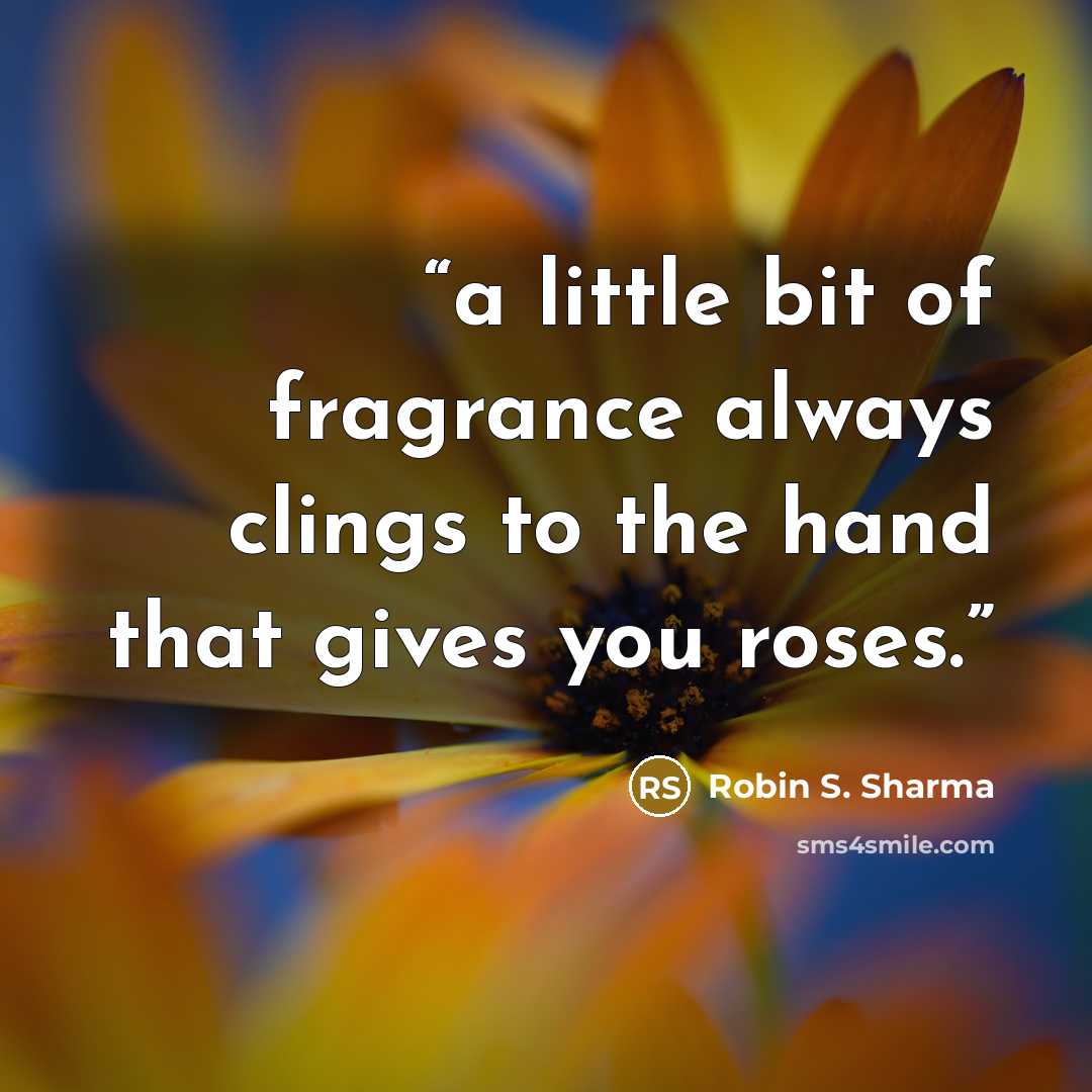 “a little bit of fragrance always clings to the hand that gives you roses.” quote by Robin S. Sharma