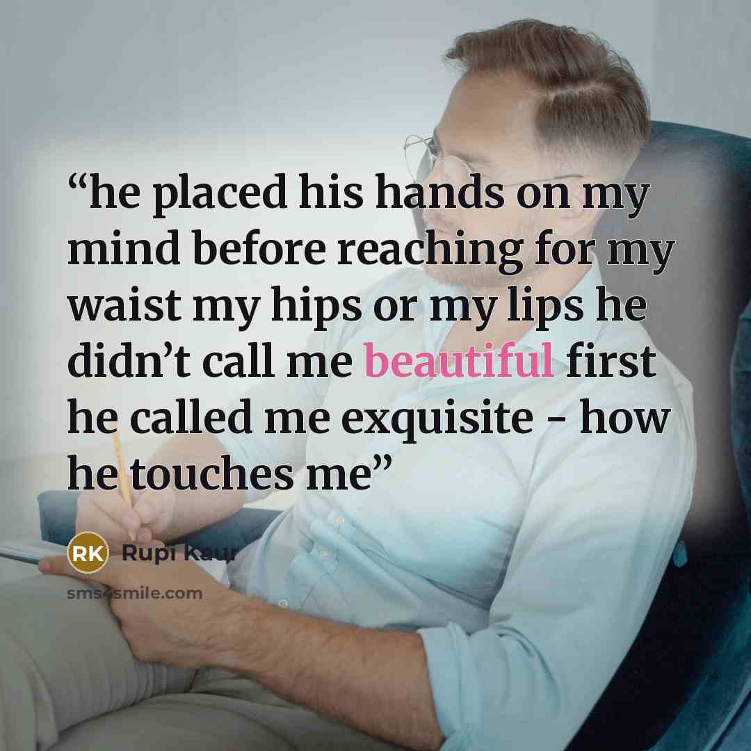 “he placed his hands on my mind before reaching for my waist my hips or my lips he didn’t call me beautiful first he called me exquisite - how he touches me” quote by Rupi Kaur