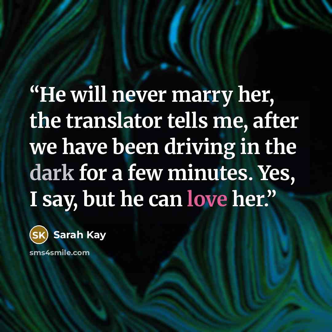 “He will never marry her, the translator tells me, after we have been driving in the dark for a few minutes. Yes, I say, but he can love her.” quote by Sarah Kay