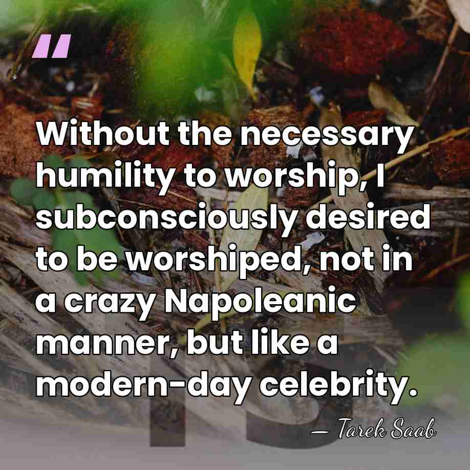 Without the necessary humility to worship, I subconsciously desired to be worshiped,&hellip; - Tarek Saab