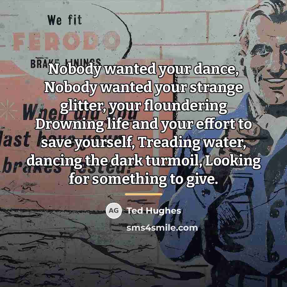 “Nobody wanted your dance, Nobody wanted your strange glitter, your…” quote by Ted Hughes