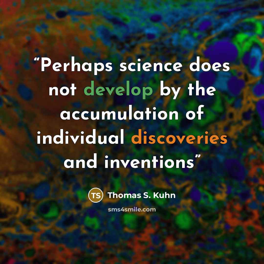 “Perhaps science does not develop by the accumulation of individual discoveries and inventions” quote by Thomas S. Kuhn