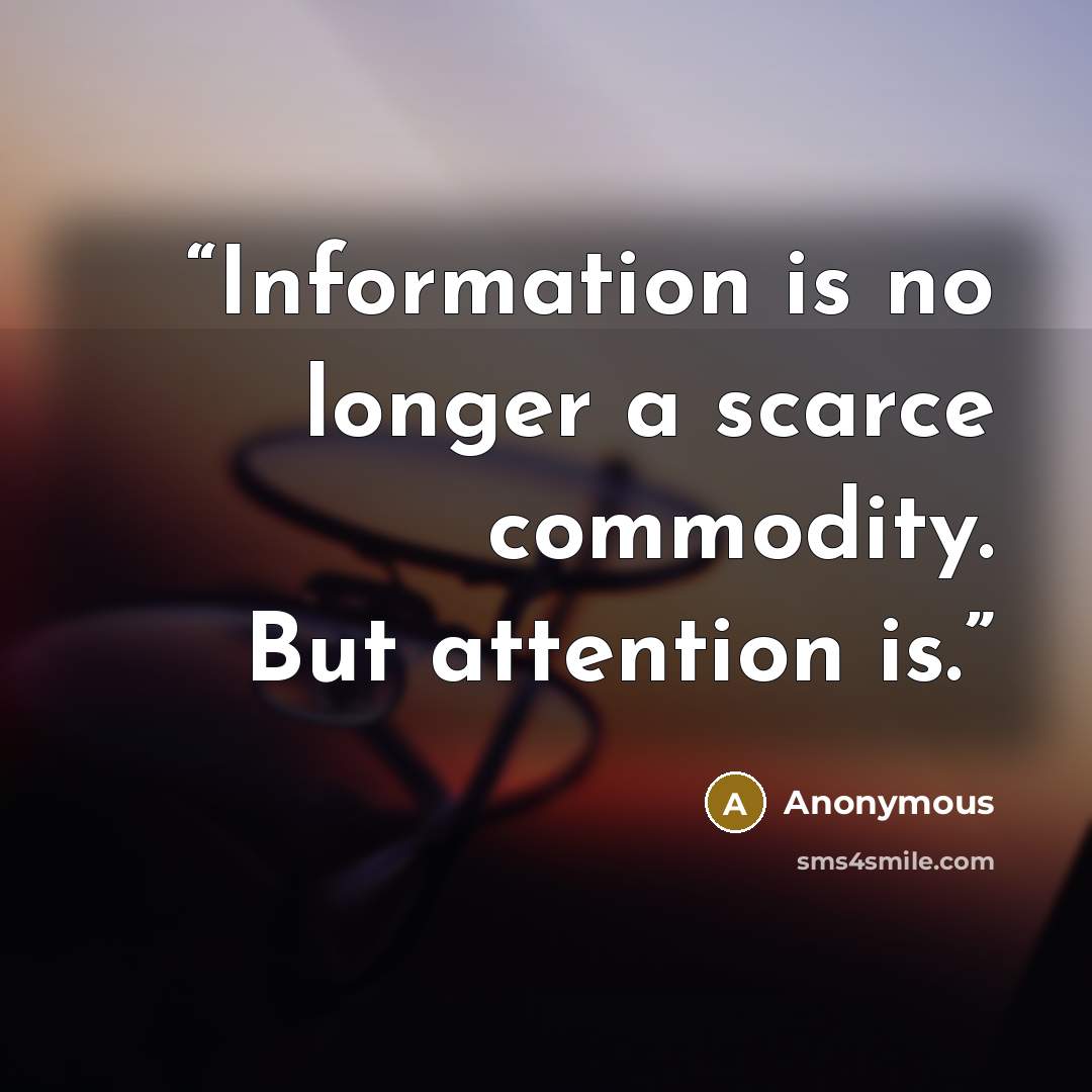 “Information is no longer a scarce commodity. But attention is.” quote by Anonymous