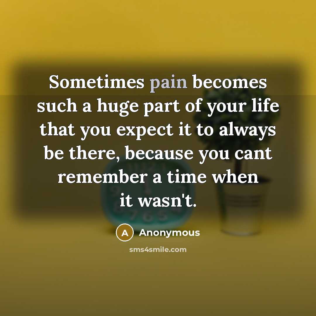 “Sometimes pain becomes such a huge part of your life that you expect it to always be there, because you cant remember a time when it wasn't.” quote by Anonymous
