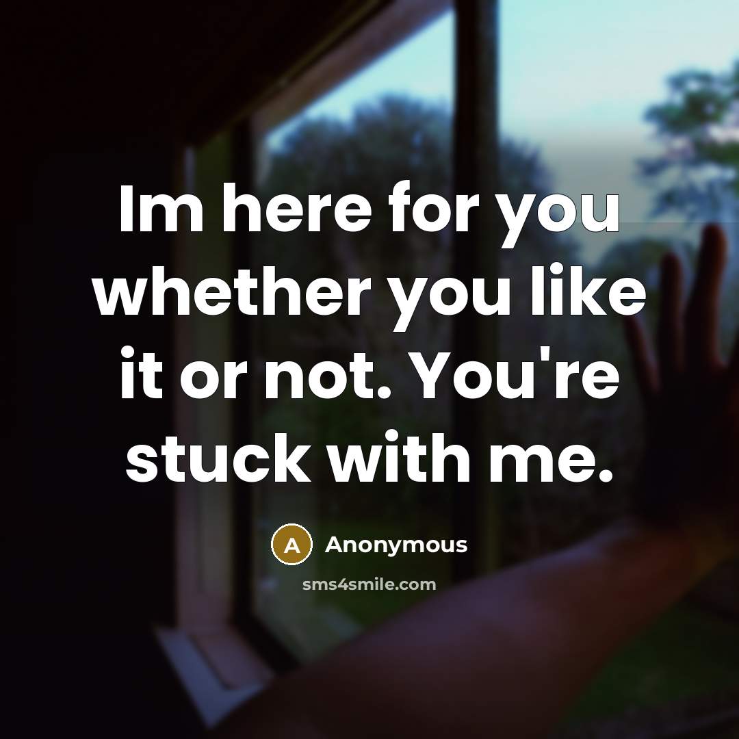 “Im here for you whether you like it or not. You're stuck with me.” quote by Anonymous