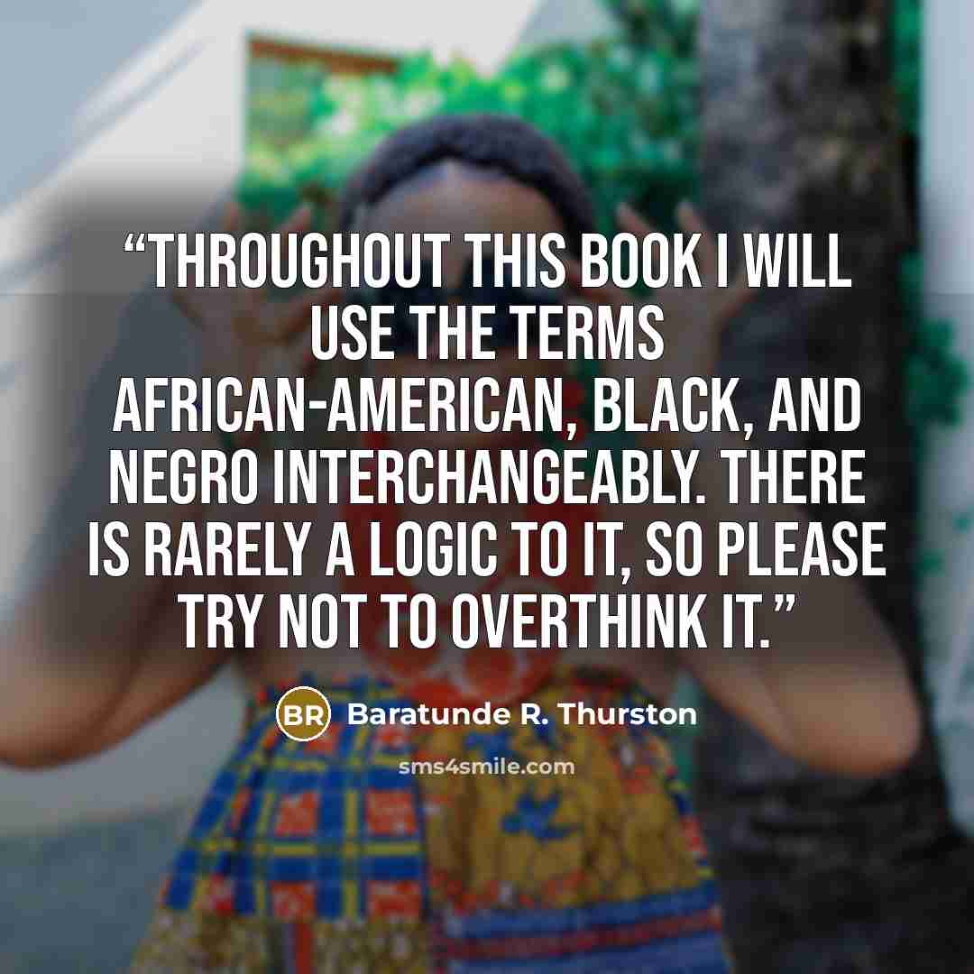 “Throughout this book I will use the terms African-American, black, and Negro interchangeably. There is rarely a logic to it, so please try not to overthink it.” quote by Baratunde R. Thurston