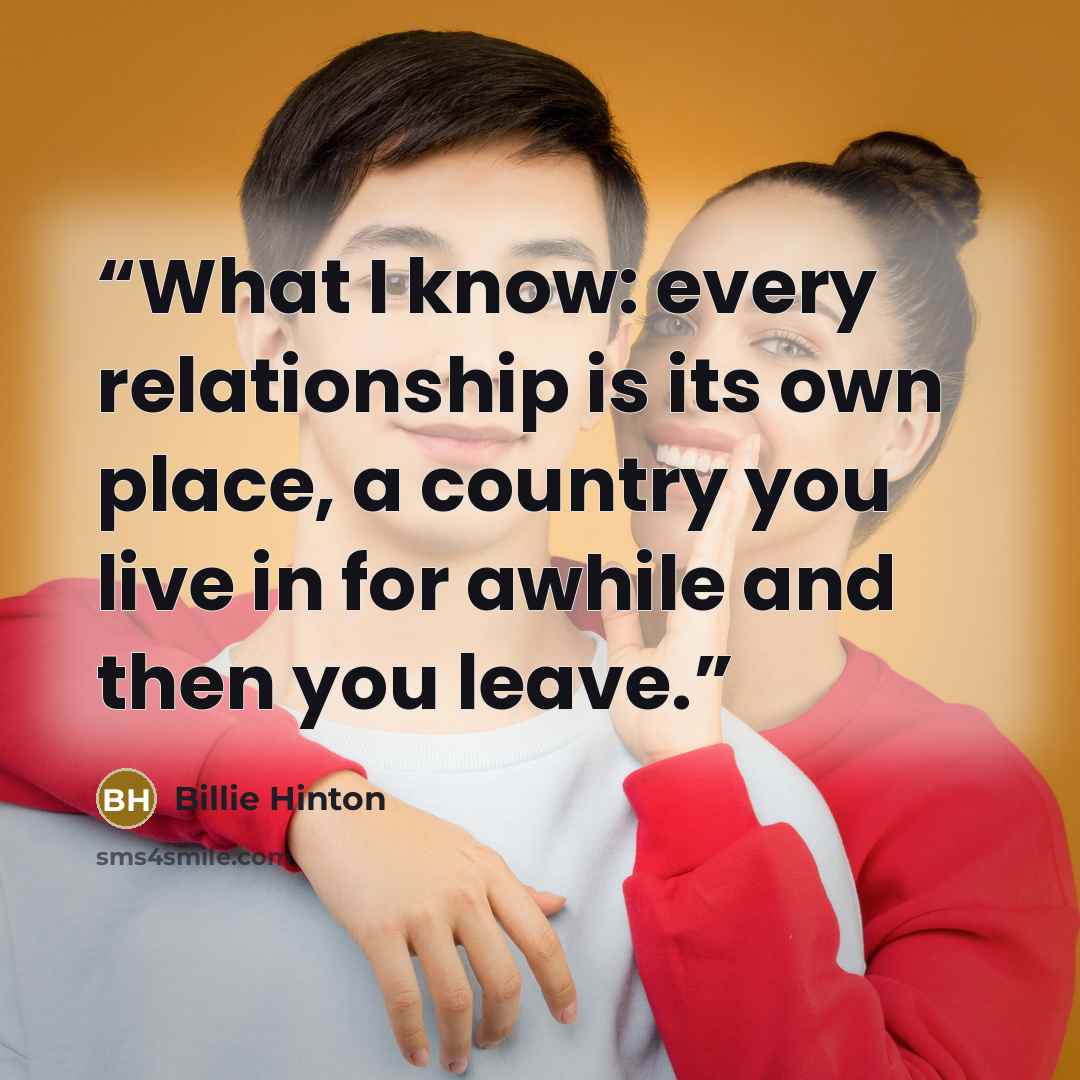 “What I know: every relationship is its own place, a country you live in for awhile and then you leave.” quote by Billie Hinton