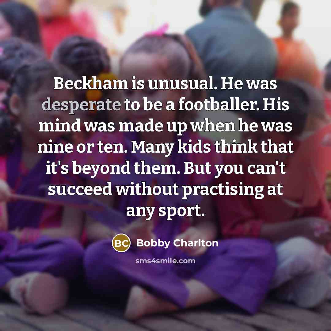 “Beckham is unusual. He was desperate to be a footballer.…” quote by Bobby Charlton