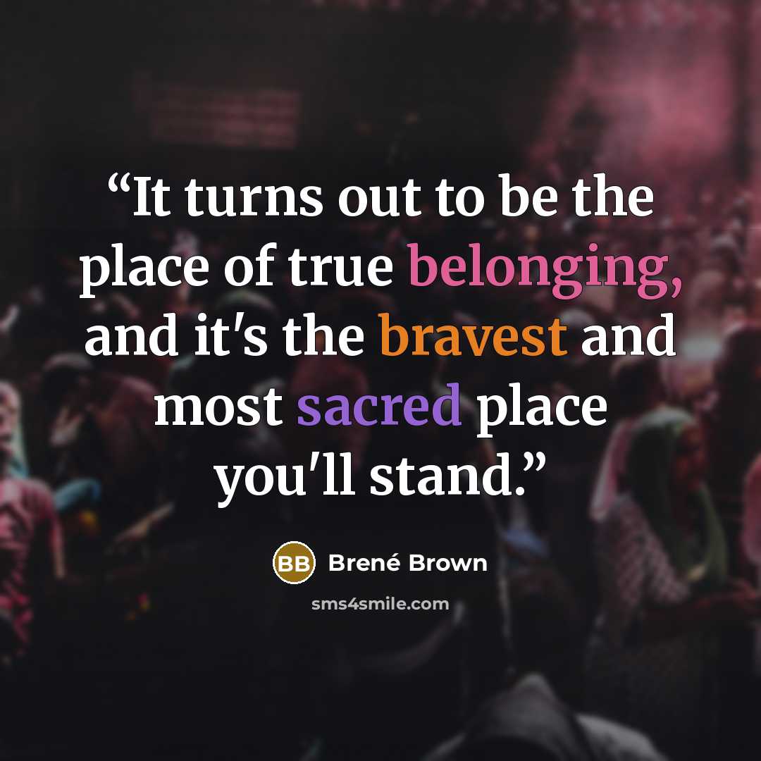 “It turns out to be the place of true belonging, and it's the bravest and most sacred place you'll stand.” quote by Brené Brown