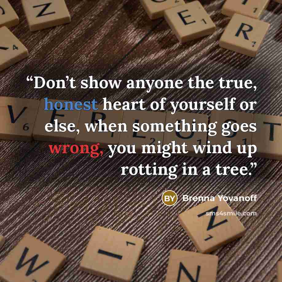 “Don’t show anyone the true, honest heart of yourself or else, when something goes wrong, you might wind up rotting in a tree.” quote by Brenna Yovanoff