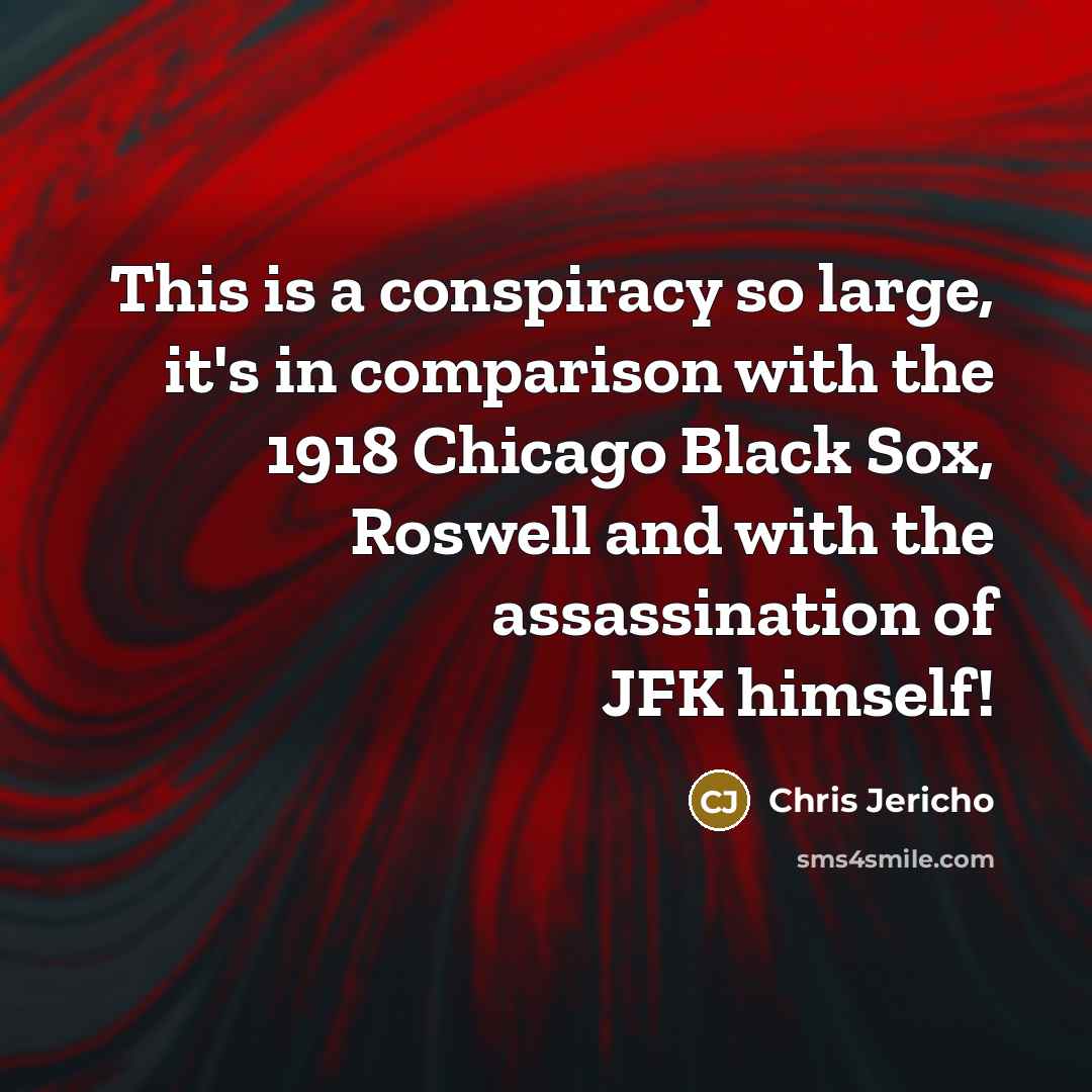 “This is a conspiracy so large, it's in comparison with the 1918 Chicago Black Sox, Roswell and with the assassination of JFK himself!” quote by Chris Jericho