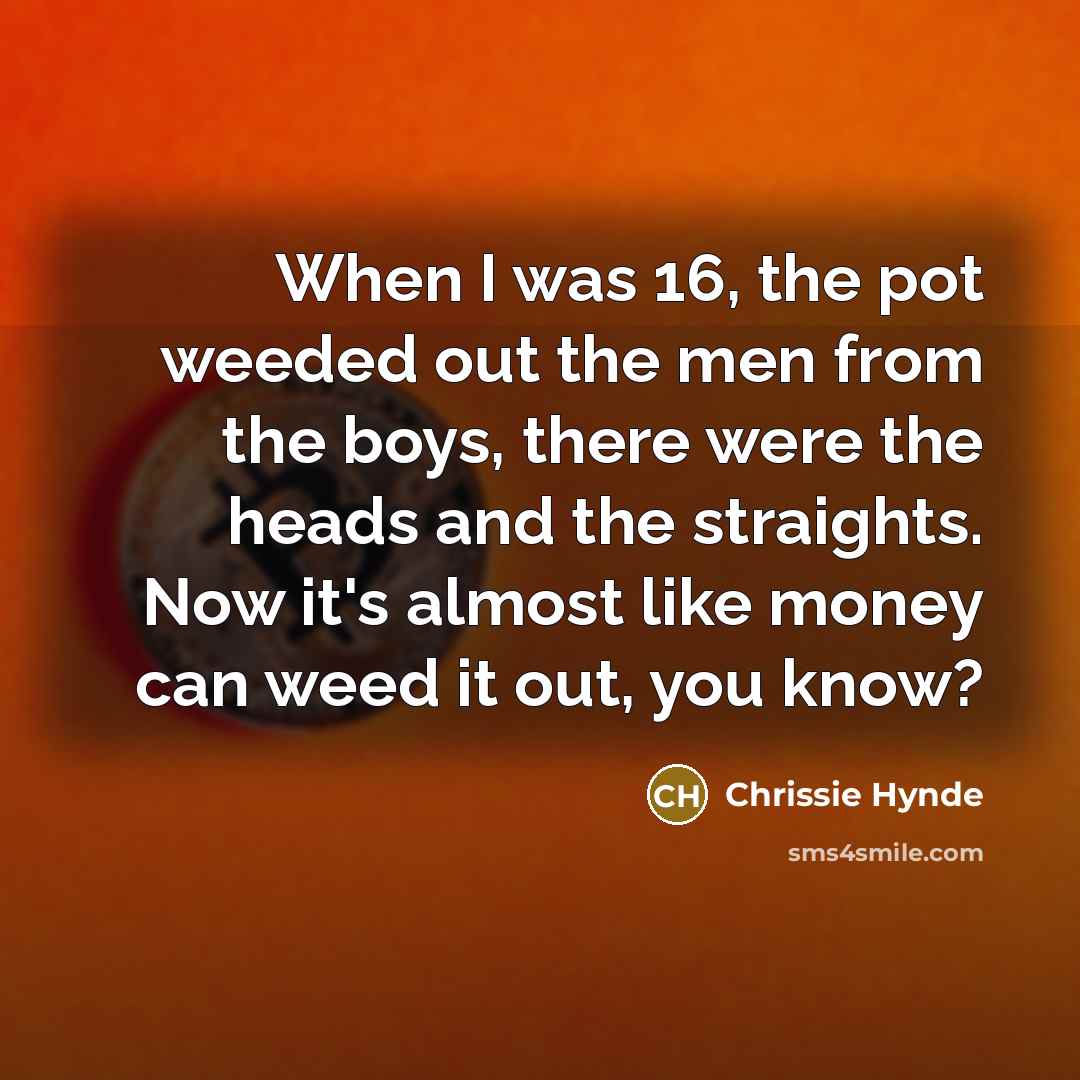“When I was 16, the pot weeded out the men…” quote by Chrissie Hynde