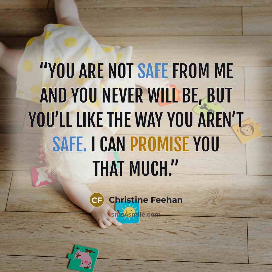 “You are not safe from me and you never will be, but you’ll like the way you aren’t safe. I can promise you that much.” quote by Christine Feehan
