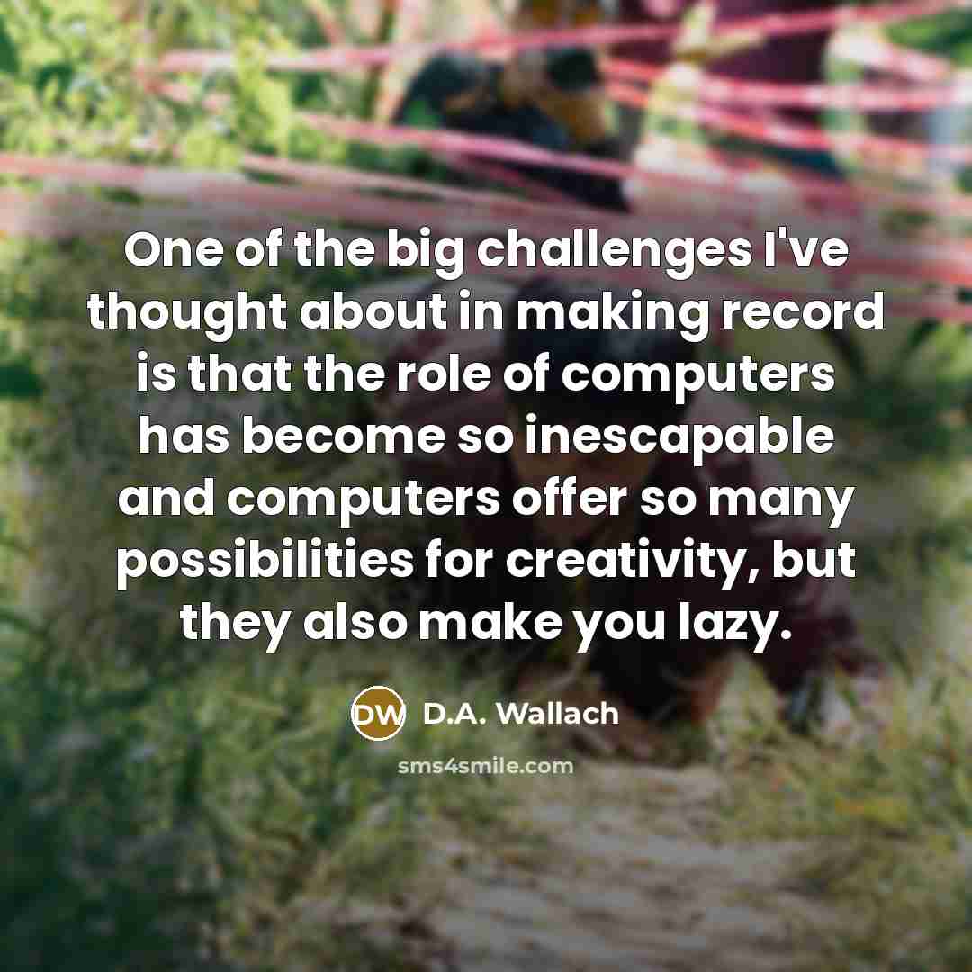 “One of the big challenges I've thought about in making…” quote by D.A. Wallach