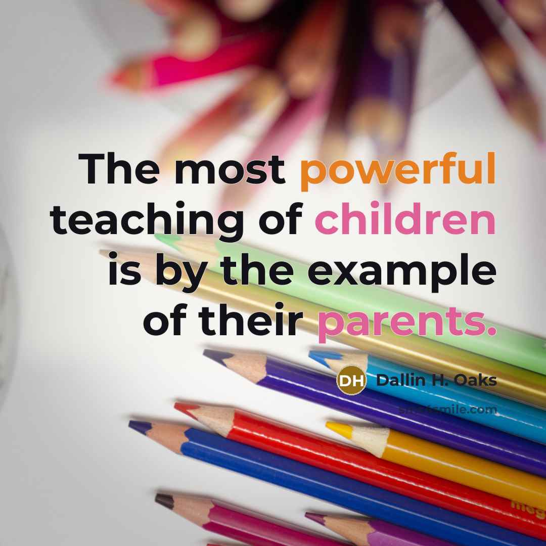“The most powerful teaching of children is by the example of their parents.” quote by Dallin H. Oaks