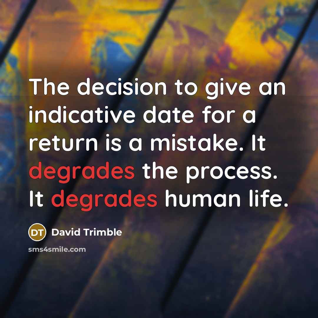“The decision to give an indicative date for a return is a mistake. It degrades the process. It degrades human life.” quote by David Trimble