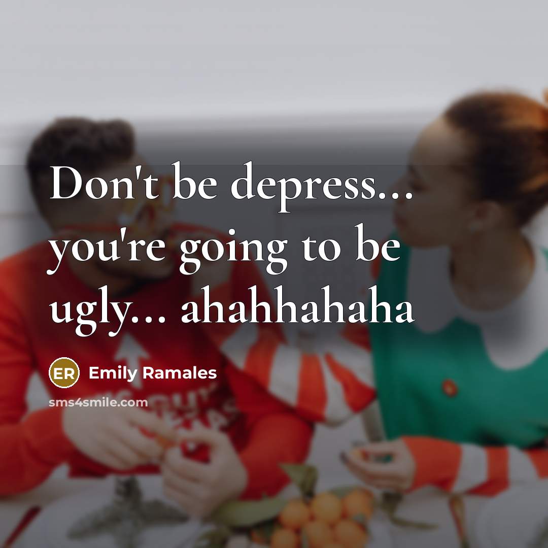 “Don't be depress... you're going to be ugly... ahahhahaha…” quote by Emily Ramales