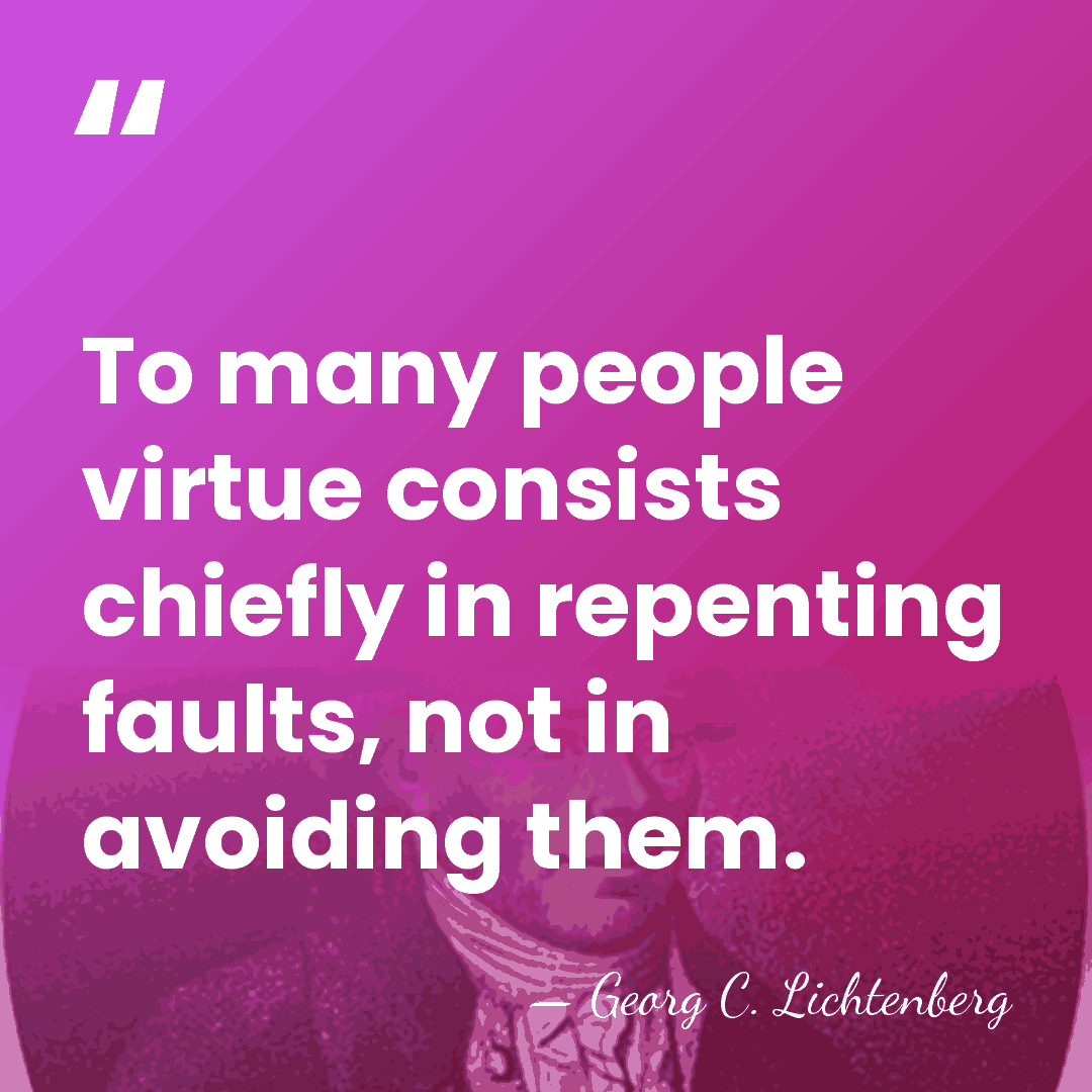 To many people virtue consists chiefly in repenting faults, not in avoiding&hellip; - Georg C. Lichtenberg