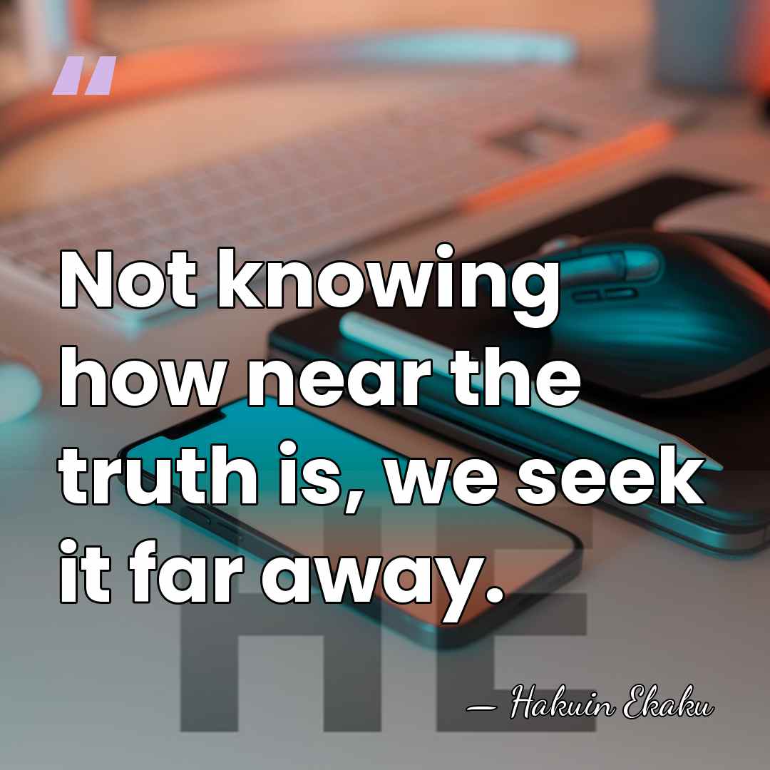 Not knowing how near the truth is, we seek it far away. - Hakuin Ekaku