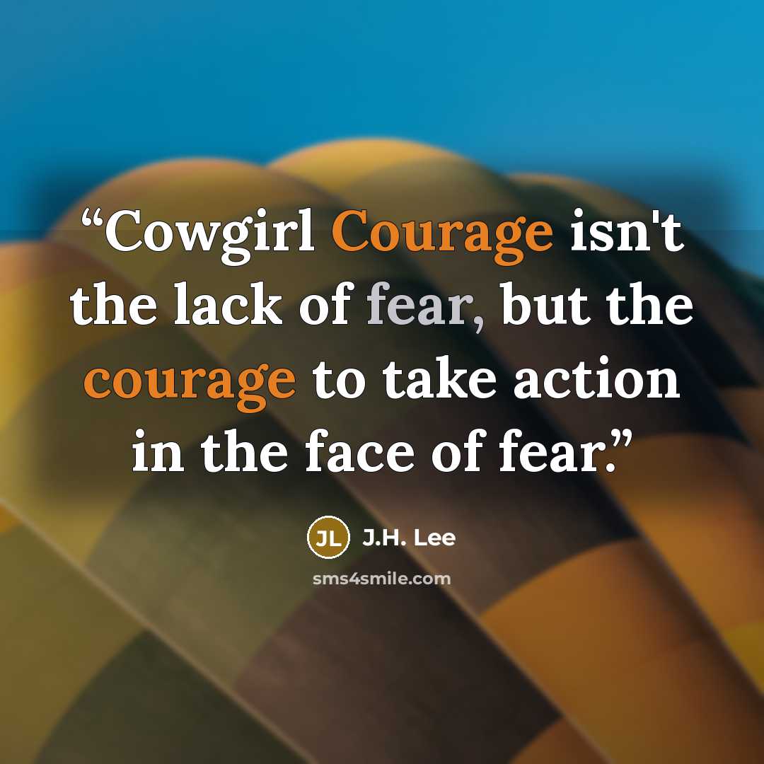 “Cowgirl Courage isn't the lack of fear, but the courage to take action in the face of fear.” quote by J.H. Lee